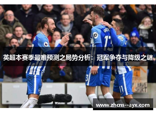 英超本赛季最难预测之局势分析:冠军争夺与降级之谜 英超本赛季最难预测之局势分析:冠军争夺与降级之谜