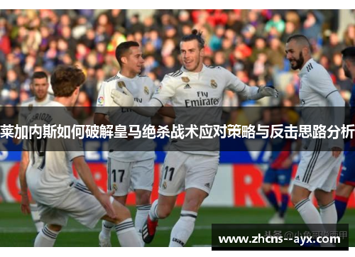 莱加内斯如何破解皇马绝杀战术应对策略与反击思路分析 莱加内斯如何破解皇马绝杀战术应对策略与反击思路分析