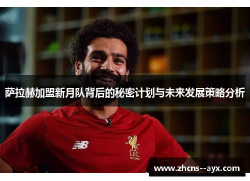 萨拉赫加盟新月队背后的秘密计划与未来发展策略分析 萨拉赫加盟新月队背后的秘密计划与未来发展策略分析