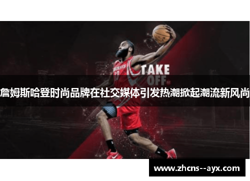 詹姆斯哈登时尚品牌在社交媒体引发热潮掀起潮流新风尚 詹姆斯哈登时尚品牌在社交媒体引发热潮掀起潮流新风尚