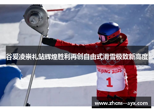 谷爱凌崇礼站辉煌胜利再创自由式滑雪极致新高度