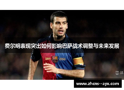 费尔明表现突出如何影响巴萨战术调整与未来发展