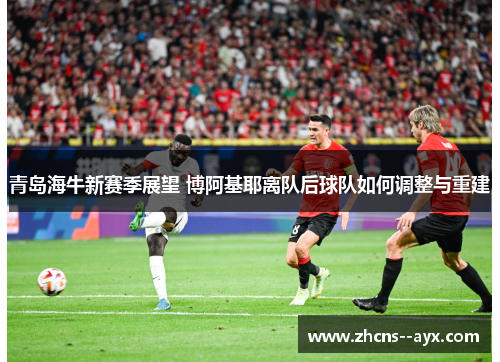 青岛海牛新赛季展望 博阿基耶离队后球队如何调整与重建