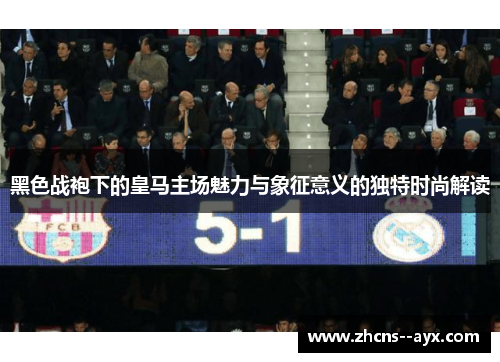 黑色战袍下的皇马主场魅力与象征意义的独特时尚解读