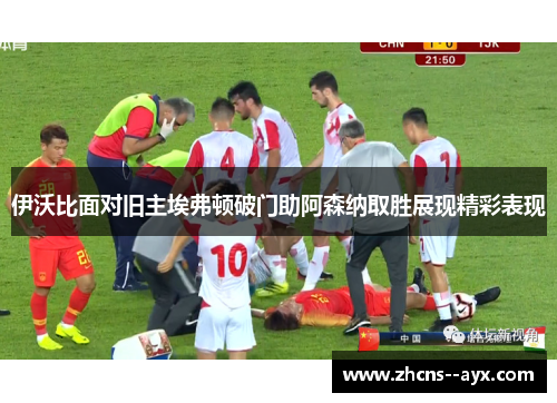 伊沃比面对旧主埃弗顿破门助阿森纳取胜展现精彩表现