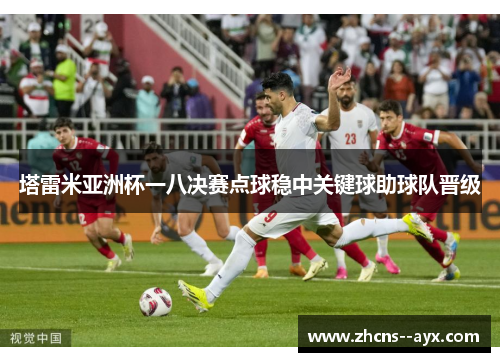 塔雷米亚洲杯一八决赛点球稳中关键球助球队晋级 塔雷米亚洲杯一八决赛点球稳中关键球助球队晋级