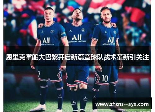 恩里克掌舵大巴黎开启新篇章球队战术革新引关注