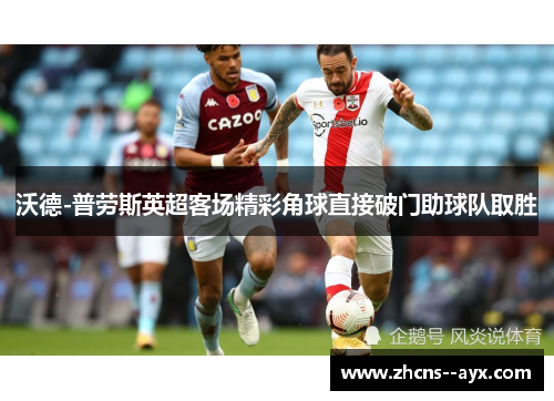 沃德-普劳斯英超客场精彩角球直接破门助球队取胜