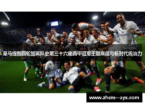 皇马提前四轮加冕队史第三十六座西甲冠军王朝底蕴与新时代统治力