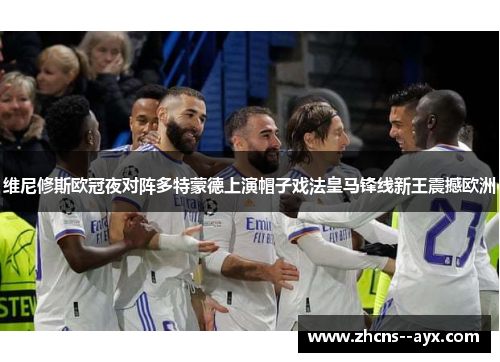 维尼修斯欧冠夜对阵多特蒙德上演帽子戏法皇马锋线新王震撼欧洲