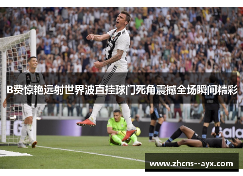 B费惊艳远射世界波直挂球门死角震撼全场瞬间精彩