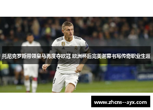 托尼克罗斯带领皇马再度夺欧冠 欧洲杯后完美谢幕书写传奇职业生涯