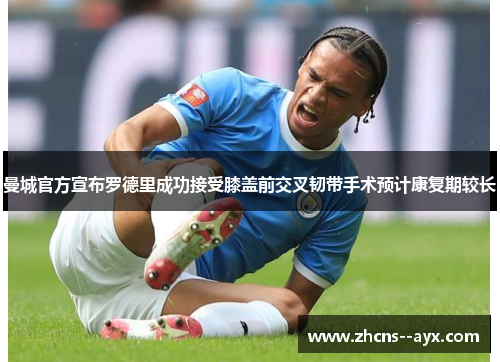 曼城官方宣布罗德里成功接受膝盖前交叉韧带手术预计康复期较长