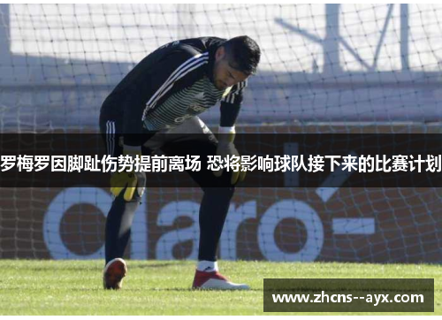 罗梅罗因脚趾伤势提前离场 恐将影响球队接下来的比赛计划 罗梅罗因脚趾伤势提前离场 恐将影响球队接下来的比赛计划