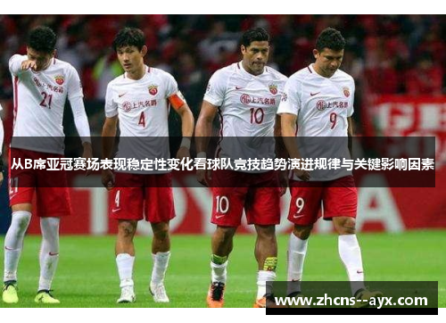 从B席亚冠赛场表现稳定性变化看球队竞技趋势演进规律与关键影响因素