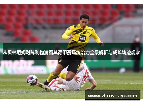 从贝林厄姆对阵利物浦看其德甲赛场统治力全景解析与成长轨迹观察 从贝林厄姆对阵利物浦看其德甲赛场统治力全景解析与成长轨迹观察