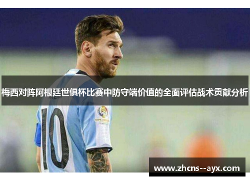 梅西对阵阿根廷世俱杯比赛中防守端价值的全面评估战术贡献分析