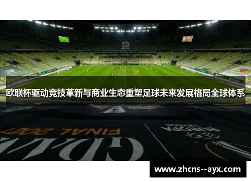 欧联杯驱动竞技革新与商业生态重塑足球未来发展格局全球体系