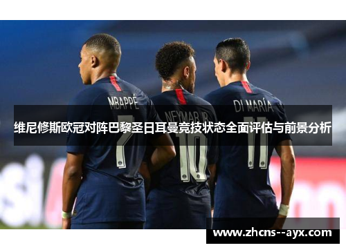 维尼修斯欧冠对阵巴黎圣日耳曼竞技状态全面评估与前景分析