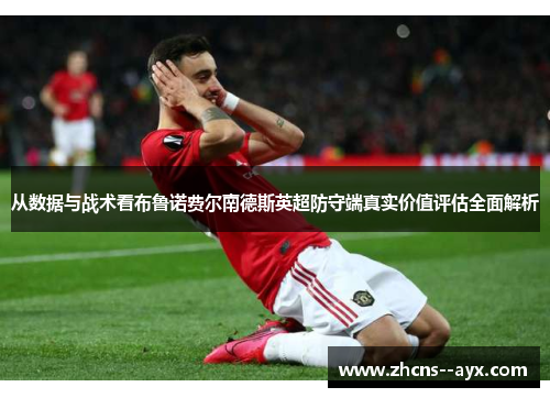从数据与战术看布鲁诺费尔南德斯英超防守端真实价值评估全面解析