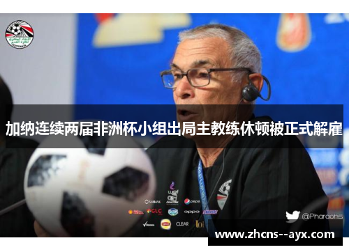 加纳连续两届非洲杯小组出局主教练休顿被正式解雇 加纳连续两届非洲杯小组出局主教练休顿被正式解雇
