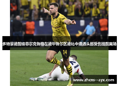 多特蒙德前锋菲尔克鲁格在德甲鲁尔区德比中遭遇头部受伤提前离场 多特蒙德前锋菲尔克鲁格在德甲鲁尔区德比中遭遇头部受伤提前离场