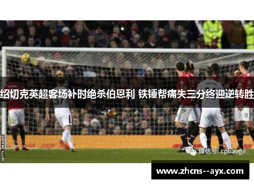 绍切克英超客场补时绝杀伯恩利 铁锤帮痛失三分终迎逆转胜